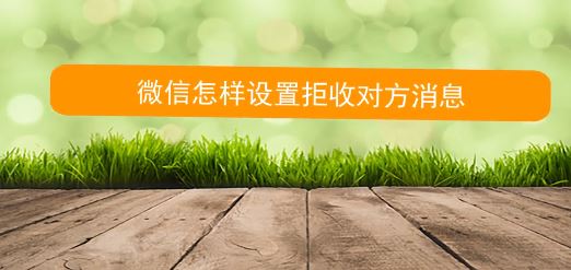 怎么拒收微信消息？教你微信拒絕接收對(duì)方信息的方法