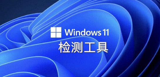 Win11檢測工具_Win11兼容性檢測_Windows11升級檢測工具大全